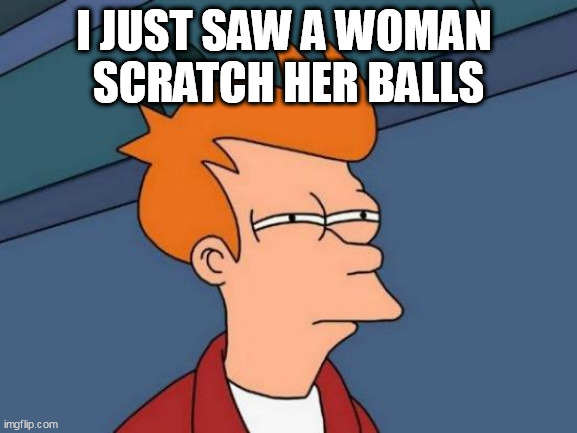 Futurama Fry Meme | I JUST SAW A WOMAN 
SCRATCH HER BALLS | image tagged in memes,futurama fry | made w/ Imgflip meme maker