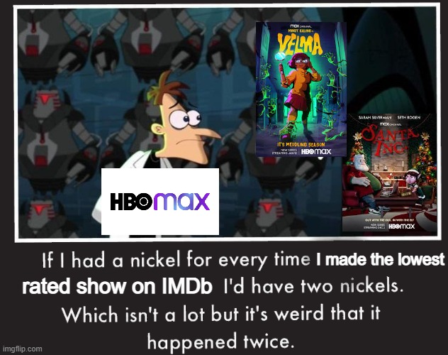 How do you do that?! |  I made the lowest; rated show on IMDb | image tagged in doof if i had a nickel,tv,ratings,hbo,velma,phineas and ferb | made w/ Imgflip meme maker