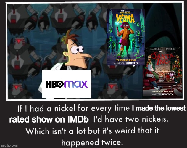 How do you do that?! | I made the lowest; rated show on IMDb | image tagged in doof if i had a nickel,tv,ratings,hbo,velma,phineas and ferb | made w/ Imgflip meme maker