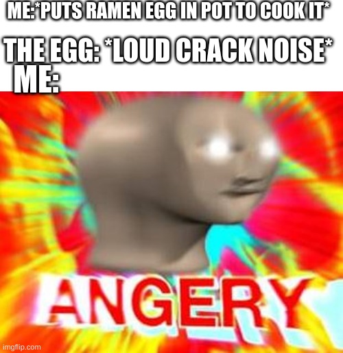 now theres egg fying around in the pot:( | ME:*PUTS RAMEN EGG IN POT TO COOK IT*; THE EGG: *LOUD CRACK NOISE*; ME: | image tagged in surreal angery | made w/ Imgflip meme maker