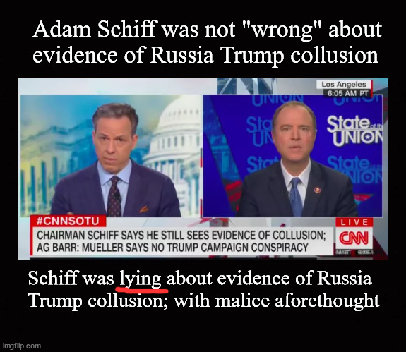 Adam Schiff was not "wrong" about  evidence of Russia Trump collusion | Adam Schiff was not "wrong" about 
evidence of Russia Trump collusion; Schiff was lying about evidence of Russia
Trump collusion; with malice aforethought | image tagged in adam schiff,lying,corruption | made w/ Imgflip meme maker