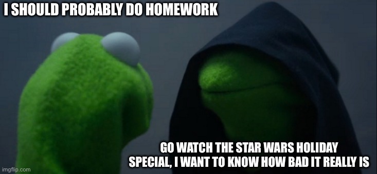 Evil Kermit | I SHOULD PROBABLY DO HOMEWORK; GO WATCH THE STAR WARS HOLIDAY SPECIAL, I WANT TO KNOW HOW BAD IT REALLY IS | image tagged in memes,evil kermit | made w/ Imgflip meme maker