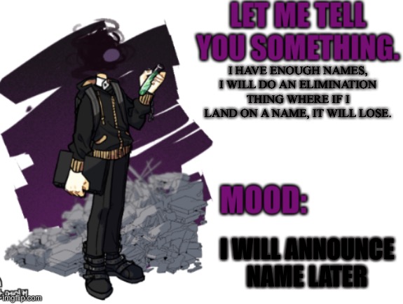 Oh boy that’s happening now. | I HAVE ENOUGH NAMES, I WILL DO AN ELIMINATION THING WHERE IF I LAND ON A NAME, IT WILL LOSE. I WILL ANNOUNCE NAME LATER | image tagged in announcement two | made w/ Imgflip meme maker