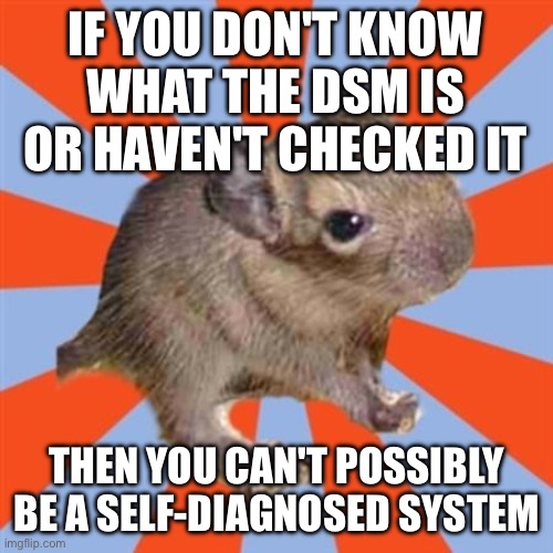 If you don't know what the DSM is or haven't checked it then you can't possibly be self-diagnosed | IF YOU DON'T KNOW WHAT THE DSM IS OR HAVEN'T CHECKED IT; THEN YOU CAN'T POSSIBLY BE A SELF-DIAGNOSED SYSTEM | image tagged in dissociative degu,dissociative identity disorder,osdd,mental illness,system,valid | made w/ Imgflip meme maker