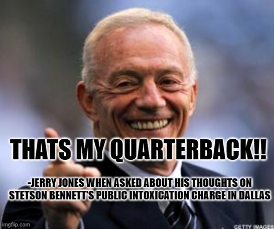 Jerry Jones | THATS MY QUARTERBACK!! -JERRY JONES WHEN ASKED ABOUT HIS THOUGHTS ON STETSON BENNETT'S PUBLIC INTOXICATION CHARGE IN DALLAS | image tagged in jerry jones,cowboys,nfl,football,funny | made w/ Imgflip meme maker