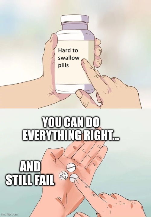 Hard To Swallow Pills Meme | YOU CAN DO EVERYTHING RIGHT…; AND STILL FAIL | image tagged in memes,hard to swallow pills,life lessons | made w/ Imgflip meme maker
