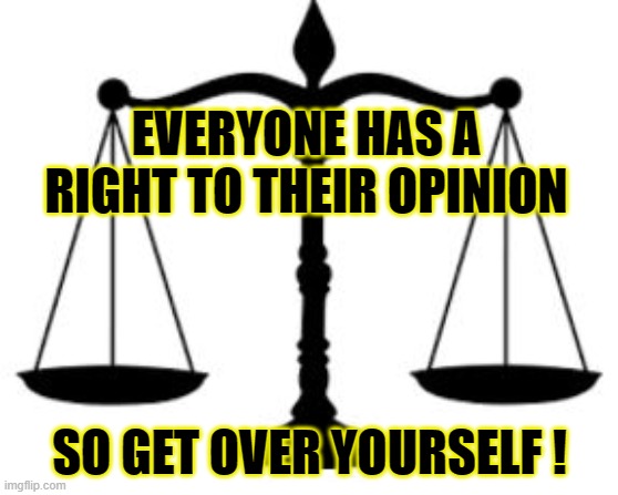 SCALES OF JUSTICE | EVERYONE HAS A RIGHT TO THEIR OPINION; SO GET OVER YOURSELF ! | image tagged in scales of justice | made w/ Imgflip meme maker
