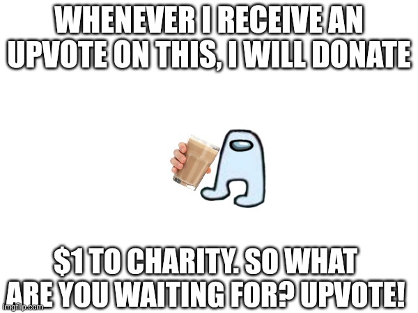 Please donate! Your upvotes can help the poor! | WHENEVER I RECEIVE AN UPVOTE ON THIS, I WILL DONATE; $1 TO CHARITY. SO WHAT ARE YOU WAITING FOR? UPVOTE! | image tagged in amogus | made w/ Imgflip meme maker