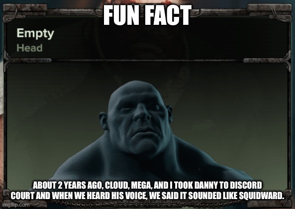 Empty head | FUN FACT; ABOUT 2 YEARS AGO, CLOUD, MEGA, AND I TOOK DANNY TO DISCORD COURT AND WHEN WE HEARD HIS VOICE, WE SAID IT SOUNDED LIKE SQUIDWARD. | image tagged in empty head | made w/ Imgflip meme maker