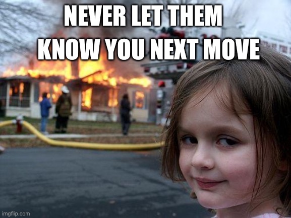Disaster Girl | NEVER LET THEM; KNOW YOU NEXT MOVE | image tagged in memes,disaster girl | made w/ Imgflip meme maker