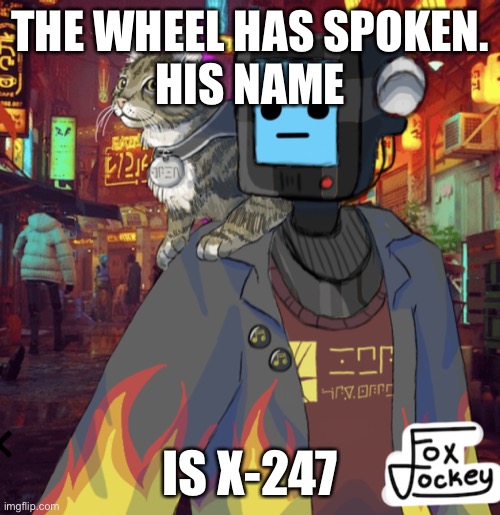 Almighty wheel of names. | THE WHEEL HAS SPOKEN.
HIS NAME; IS X-247 | image tagged in x-247 with background | made w/ Imgflip meme maker