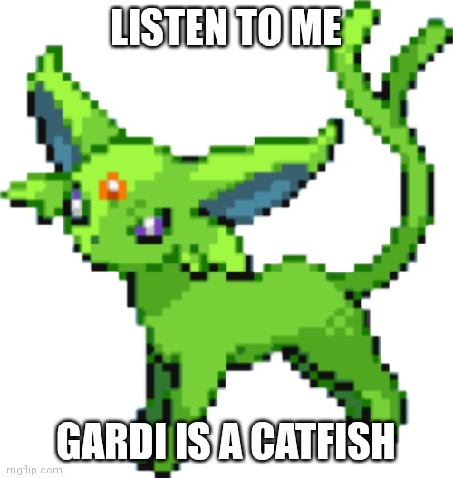 Gardi is a fraud | LISTEN TO ME; GARDI IS A CATFISH | image tagged in emerald_espeon sprite | made w/ Imgflip meme maker