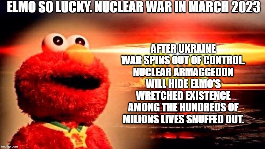 yay March 2023 | ELMO SO LUCKY. NUCLEAR WAR IN MARCH 2023; AFTER UKRAINE WAR SPINS OUT OF CONTROL.
NUCLEAR ARMAGGEDON WILL HIDE ELMO'S WRETCHED EXISTENCE AMONG THE HUNDREDS OF MILIONS LIVES SNUFFED OUT. | image tagged in elmo nuclear explosion | made w/ Imgflip meme maker