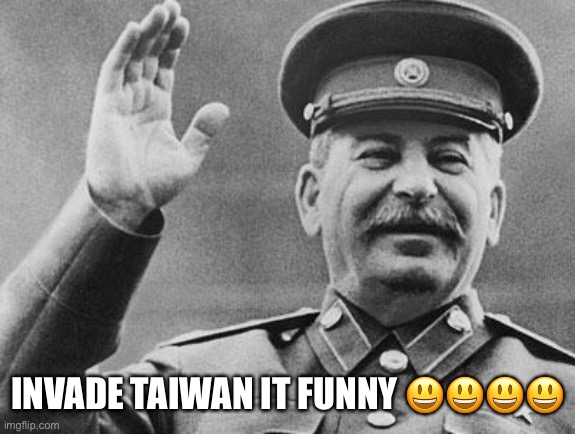 Stalin Invades Taiwan | INVADE TAIWAN IT FUNNY 😃😃😃😃 | image tagged in stalin laughing,taiwan,joseph stalin,stalin,memes,soviet union | made w/ Imgflip meme maker