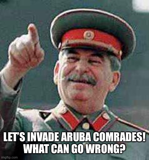 Stalin Attack Aruba | LET’S INVADE ARUBA COMRADES!
WHAT CAN GO WRONG? | image tagged in stalin says,soviet union,memes,stalin,joseph stalin,aruba | made w/ Imgflip meme maker