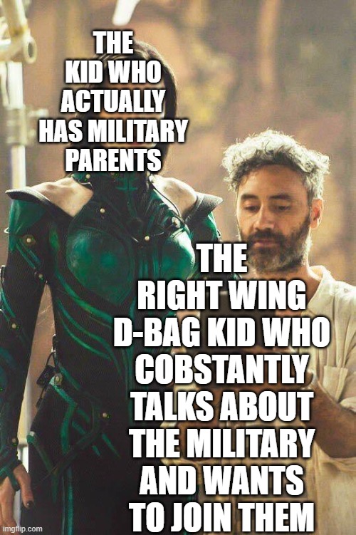 Cate Blanchett and Taika | THE KID WHO ACTUALLY HAS MILITARY PARENTS; THE RIGHT WING D-BAG KID WHO COBSTANTLY TALKS ABOUT THE MILITARY AND WANTS TO JOIN THEM | image tagged in cate blanchett and taika,chud,military,memes | made w/ Imgflip meme maker