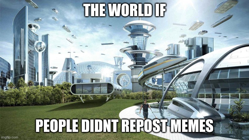 Honestly though | THE WORLD IF; PEOPLE DIDNT REPOST MEMES | image tagged in the future world if | made w/ Imgflip meme maker