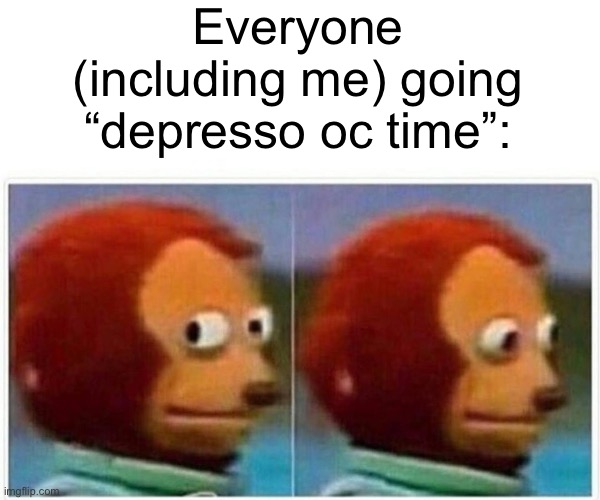 Monkey Puppet Meme | Everyone (including me) going “depresso oc time”: | image tagged in memes,monkey puppet | made w/ Imgflip meme maker