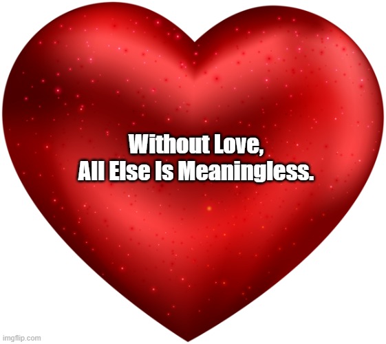 Without Love, All Else Is Meaningless | Without Love,
All Else Is Meaningless. | image tagged in love,in the absence of love,materialism,consumerism,cowboy capitalism,ruthless capitalism | made w/ Imgflip meme maker