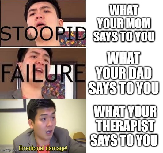 Accurate? | WHAT YOUR MOM SAYS TO YOU; WHAT YOUR DAD SAYS TO YOU; WHAT YOUR THERAPIST SAYS TO YOU | image tagged in steven he failure,memes | made w/ Imgflip meme maker