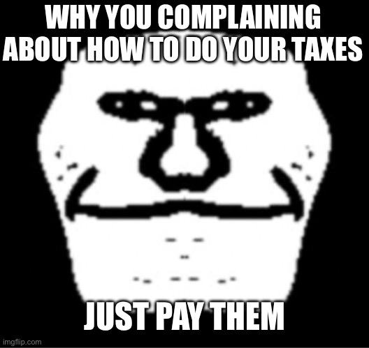 WHY YOU COMPLAINING ABOUT HOW TO DO YOUR TAXES; JUST PAY THEM | made w/ Imgflip meme maker