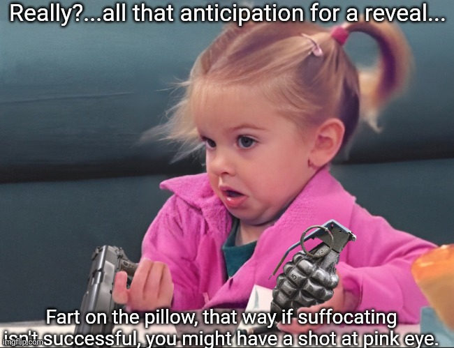 Really?...all that anticipation for a reveal... Fart on the pillow, that way if suffocating isn't successful, you might have a shot at pink eye. | made w/ Imgflip meme maker