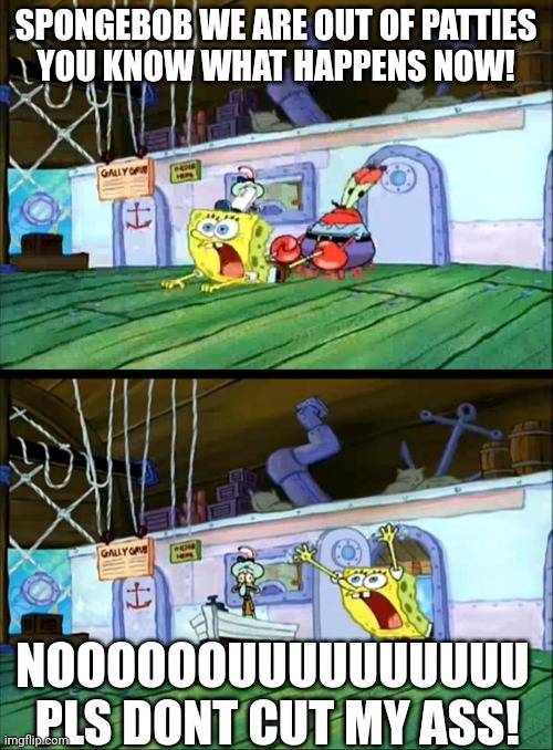 and thats how crabby patties are made | SPONGEBOB WE ARE OUT OF PATTIES

YOU KNOW WHAT HAPPENS NOW! NOOOOOOUUUUUUUUUU  PLS DONT CUT MY ASS! | image tagged in spongebob dragged | made w/ Imgflip meme maker