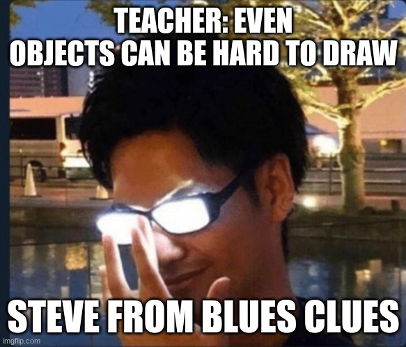 he draws good | TEACHER: EVEN OBJECTS CAN BE HARD TO DRAW; STEVE FROM BLUES CLUES | image tagged in anime glasses | made w/ Imgflip meme maker