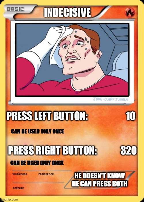 Whos that pokemon | INDECISIVE; PRESS LEFT BUTTON:                     10; CAN BE USED ONLY ONCE; PRESS RIGHT BUTTON:             320; CAN BE USED ONLY ONCE; HE DOESN'T KNOW HE CAN PRESS BOTH | image tagged in blank pokemon card,pokemon | made w/ Imgflip meme maker