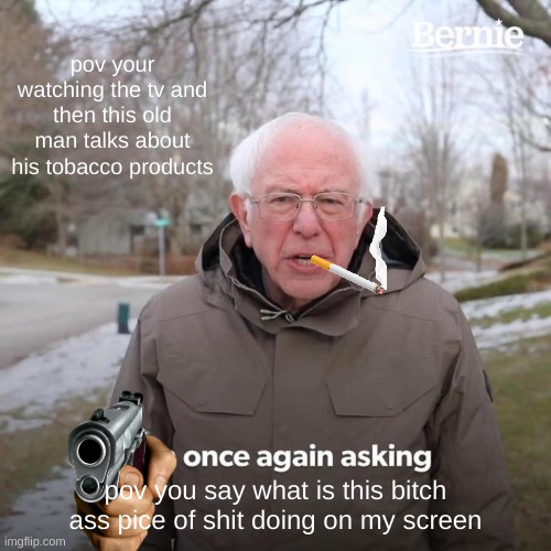 Bernie I Am Once Again Asking For Your Support Meme | pov your watching the tv and then this old man talks about his tobacco products; pov you say what is this bitch ass pice of shit doing on my screen | image tagged in memes,bernie i am once again asking for your support | made w/ Imgflip meme maker