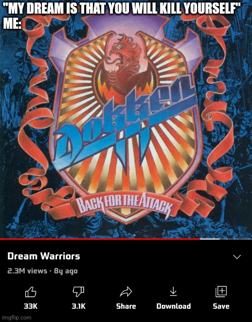 "MY DREAM IS THAT YOU WILL KILL YOURSELF"
ME: | made w/ Imgflip meme maker