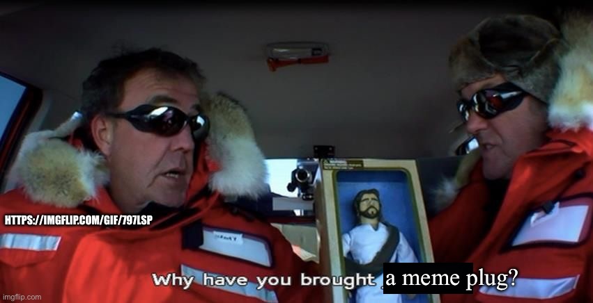 Real | HTTPS://IMGFLIP.COM/GIF/797LSP; a meme plug? | image tagged in why have you brought jesus | made w/ Imgflip meme maker