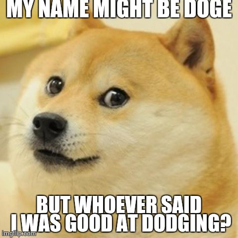 Doge | MY NAME MIGHT BE DOGE BUT WHOEVER SAID I WAS GOOD AT DODGING? | image tagged in memes,doge | made w/ Imgflip meme maker