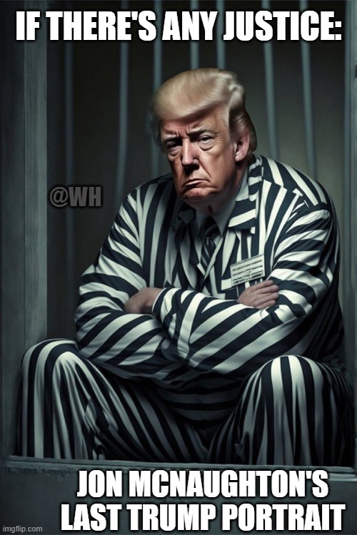Trump's Last Portrait |  IF THERE'S ANY JUSTICE:; @WH; JON MCNAUGHTON'S LAST TRUMP PORTRAIT | image tagged in trump,portrait,prison | made w/ Imgflip meme maker