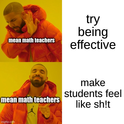Drake Hotline Bling Meme | try being effective; mean math teachers; make students feel like sh!t; mean math teachers | image tagged in memes,drake hotline bling,high school | made w/ Imgflip meme maker