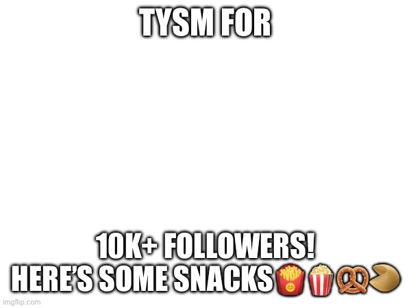 Thanks! | TYSM FOR; 10K+ FOLLOWERS! HERE’S SOME SNACKS🍟🍿🥨🥠🥤 | image tagged in small thank you | made w/ Imgflip meme maker