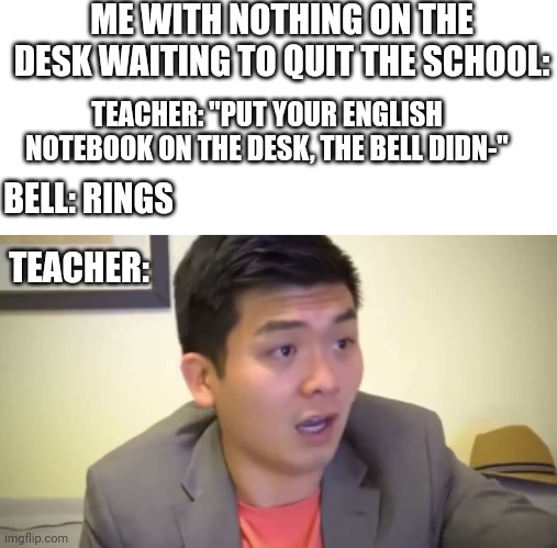 Hehehe | ME WITH NOTHING ON THE DESK WAITING TO QUIT THE SCHOOL:; TEACHER: "PUT YOUR ENGLISH NOTEBOOK ON THE DESK, THE BELL DIDN-"; BELL: RINGS; TEACHER: | image tagged in emotional damage | made w/ Imgflip meme maker