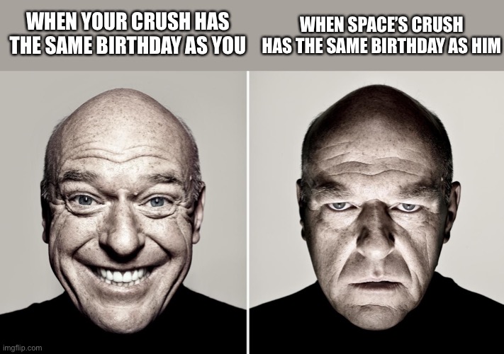 Dean Norris's reaction | WHEN YOUR CRUSH HAS THE SAME BIRTHDAY AS YOU; WHEN SPACE’S CRUSH HAS THE SAME BIRTHDAY AS HIM | image tagged in dean norris's reaction | made w/ Imgflip meme maker