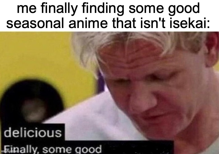 Controversial opinion but isekai is the worst genre, all good isekai are watered down by shitty isekai | me finally finding some good seasonal anime that isn't isekai: | image tagged in gordon ramsay finally some good censored ed | made w/ Imgflip meme maker