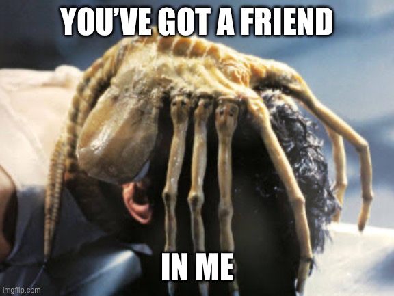 You’ve got a friend in me | YOU’VE GOT A FRIEND; IN ME | image tagged in facehugger,alien,xenomorph | made w/ Imgflip meme maker