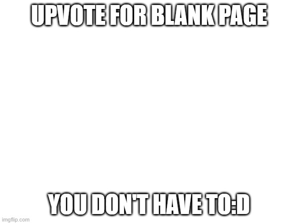 upvote for blank page | UPVOTE FOR BLANK PAGE; YOU DON'T HAVE TO:D | image tagged in random,idk any tags,upvote for blank page | made w/ Imgflip meme maker