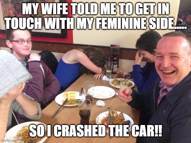 Dad Joke Meme | MY WIFE TOLD ME TO GET IN TOUCH WITH MY FEMININE SIDE..... SO I CRASHED THE CAR!! | image tagged in dad joke meme | made w/ Imgflip meme maker