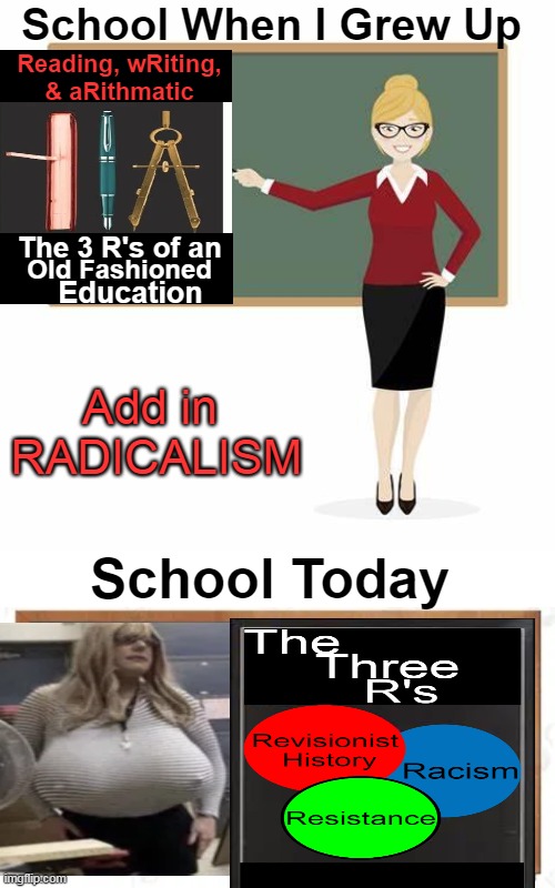 Radicals Reverse Educational Standards | School When I Grew Up; Reading, wRiting, 
& aRithmatic; The 3 R's of an; Old Fashioned; Education; Add in 
RADICALISM; School Today | image tagged in politics,political humor,reading writing arithmetic,education,resistance,reality | made w/ Imgflip meme maker