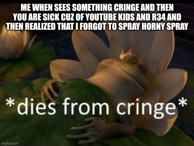 Dies from cringe | ME WHEN SEES SOMETHING CRINGE AND THEN YOU ARE SICK CUZ OF YOUTUBE KIDS AND R34 AND THEN REALIZED THAT I FORGOT TO SPRAY HORNY SPRAY | image tagged in dies from cringe | made w/ Imgflip meme maker