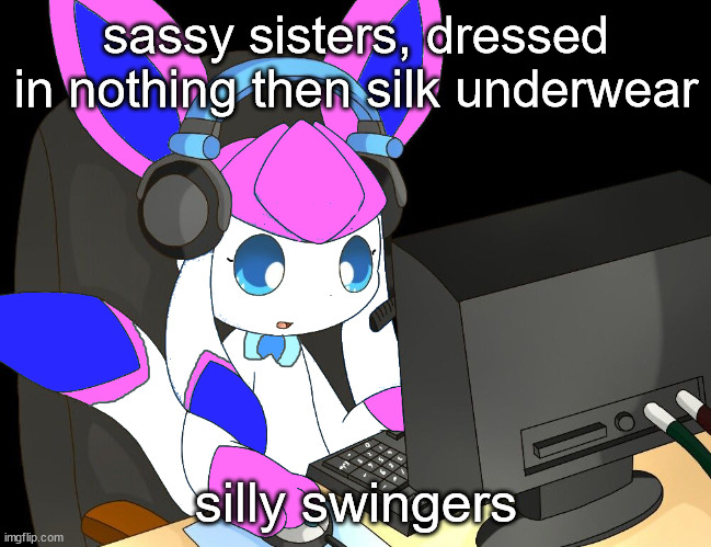 sylceon gaming?!1/!?! | sassy sisters, dressed in nothing then silk underwear; silly swingers | image tagged in sylceon gaming 1/ | made w/ Imgflip meme maker