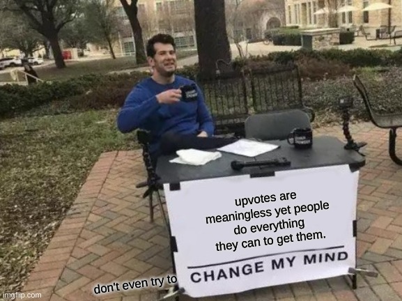 Change My Mind | upvotes are meaningless yet people do everything they can to get them. don't even try to | image tagged in memes,change my mind | made w/ Imgflip meme maker