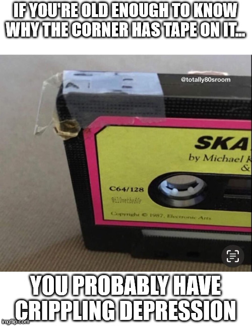 true 90's kids | IF YOU'RE OLD ENOUGH TO KNOW WHY THE CORNER HAS TAPE ON IT... YOU PROBABLY HAVE CRIPPLING DEPRESSION | image tagged in 90's,80s,depression meme | made w/ Imgflip meme maker