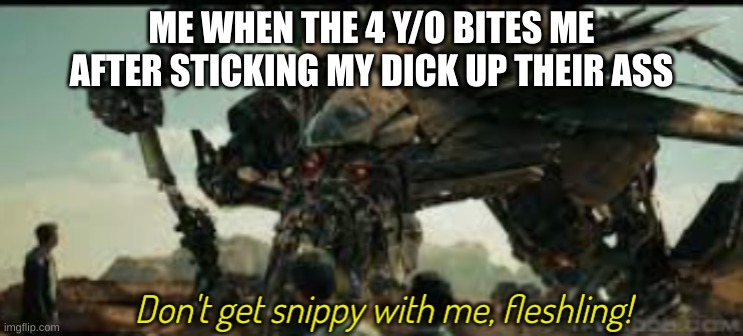 Jetfire don't get snippy with me fleshling | ME WHEN THE 4 Y/O BITES ME AFTER STICKING MY DICK UP THEIR ASS | image tagged in jetfire don't get snippy with me fleshling | made w/ Imgflip meme maker