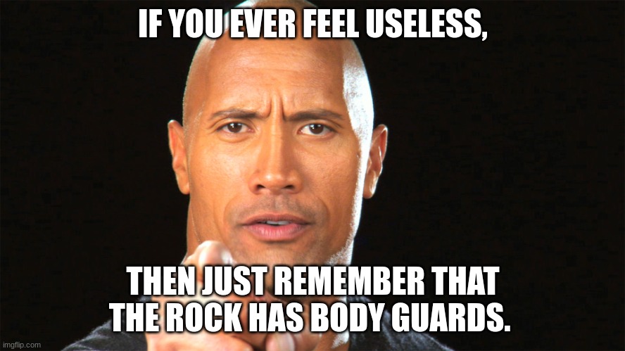 What you need bodyguards for?! | IF YOU EVER FEEL USELESS, THEN JUST REMEMBER THAT THE ROCK HAS BODY GUARDS. | image tagged in dwayne the rock for president | made w/ Imgflip meme maker