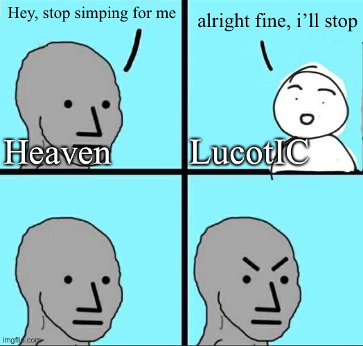 Bro got mad | Hey, stop simping for me; alright fine, i’ll stop; LucotIC; Heaven | image tagged in npc meme | made w/ Imgflip meme maker